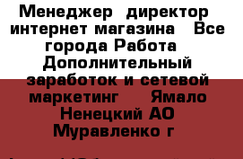 Менеджер (директор) интернет-магазина - Все города Работа » Дополнительный заработок и сетевой маркетинг   . Ямало-Ненецкий АО,Муравленко г.